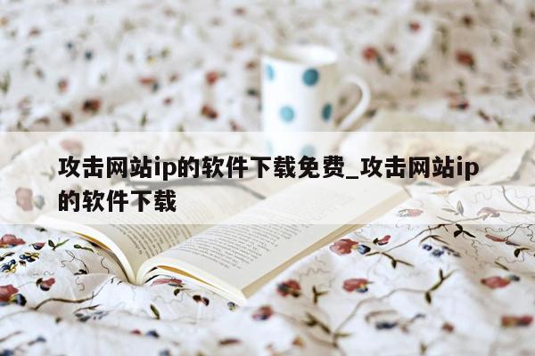 攻击网站ip的软件下载免费_攻击网站ip的软件下载