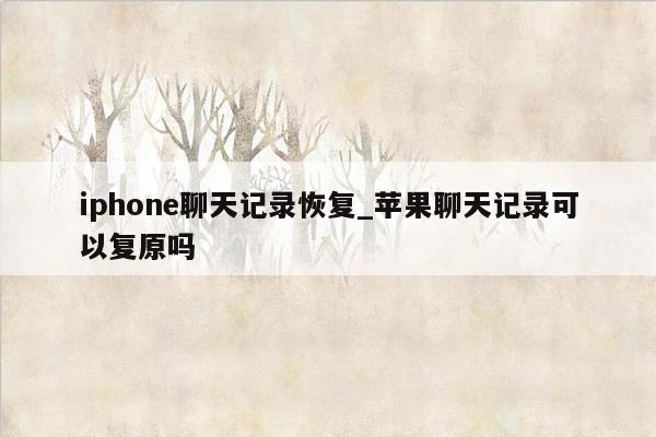 iphone聊天记录恢复_苹果聊天记录可以复原吗