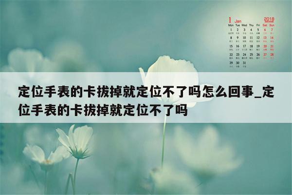 定位手表的卡拔掉就定位不了吗怎么回事_定位手表的卡拔掉就定位不了吗