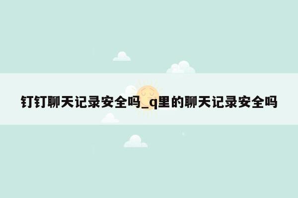 钉钉聊天记录安全吗_q里的聊天记录安全吗