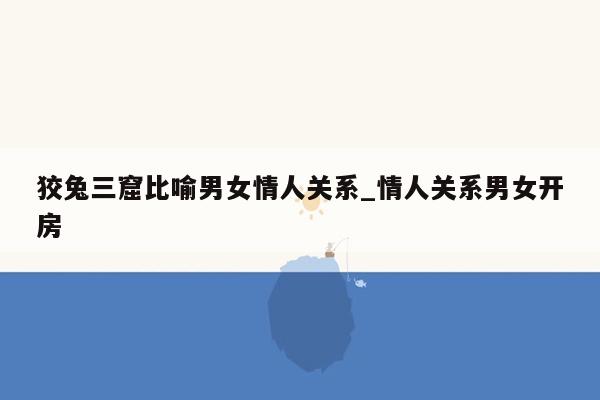 狡兔三窟比喻男女情人关系_情人关系男女开房