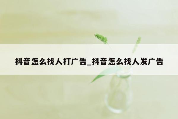 抖音怎么找人打广告_抖音怎么找人发广告