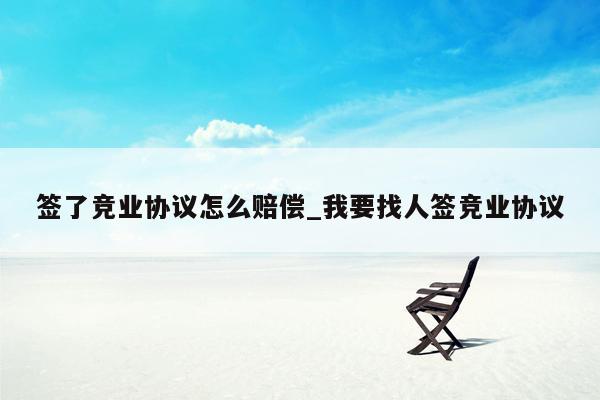 签了竞业协议怎么赔偿_我要找人签竞业协议