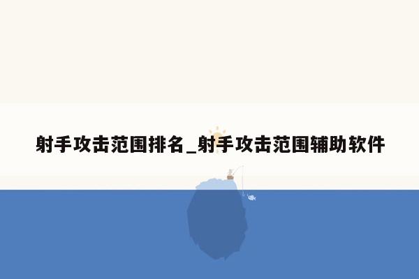 射手攻击范围排名_射手攻击范围辅助软件