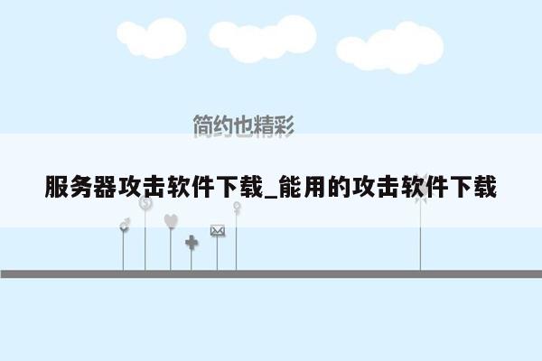 服务器攻击软件下载_能用的攻击软件下载