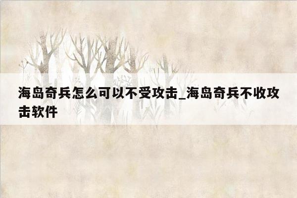 海岛奇兵怎么可以不受攻击_海岛奇兵不收攻击软件