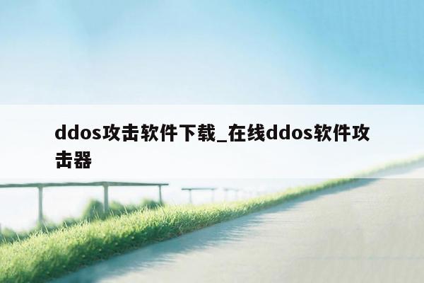 ddos攻击软件下载_在线ddos软件攻击器