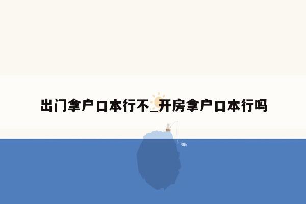 出门拿户口本行不_开房拿户口本行吗