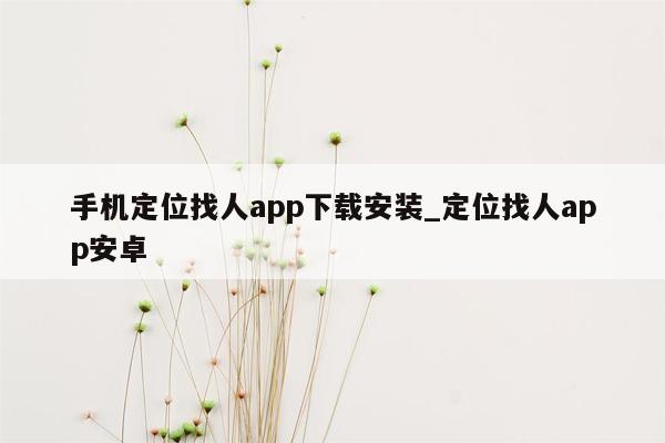 手机定位找人app下载安装_定位找人app安卓