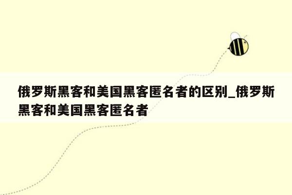 俄罗斯黑客和美国黑客匿名者的区别_俄罗斯黑客和美国黑客匿名者