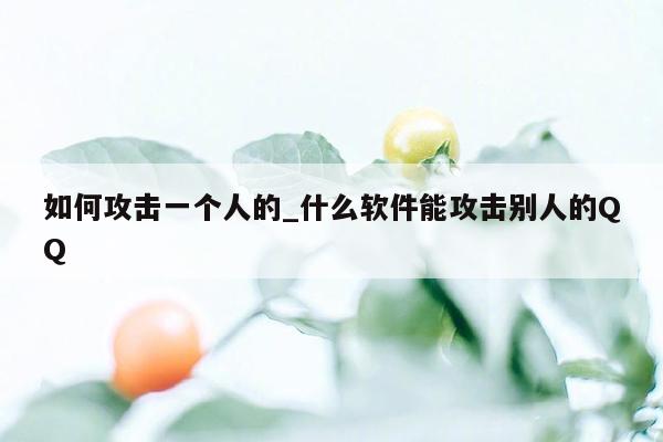 如何攻击一个人的_什么软件能攻击别人的QQ