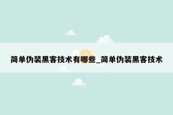 简单伪装黑客技术有哪些_简单伪装黑客技术