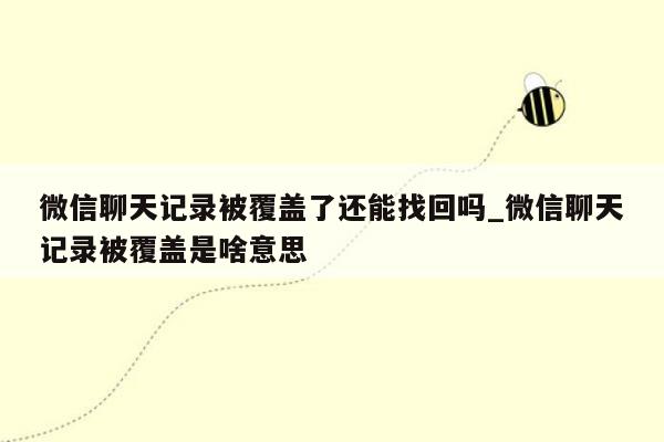 微信聊天记录被覆盖了还能找回吗_微信聊天记录被覆盖是啥意思