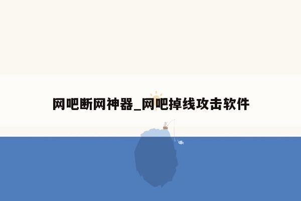 网吧断网神器_网吧掉线攻击软件