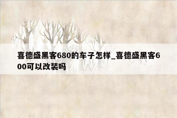 喜德盛黑客680的车子怎样_喜德盛黑客600可以改装吗