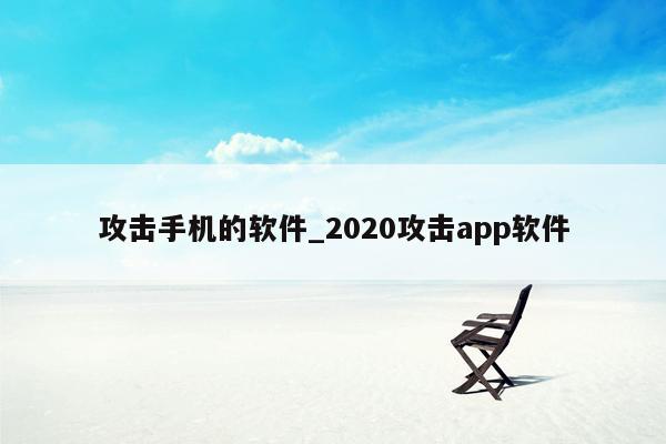 攻击手机的软件_2020攻击app软件