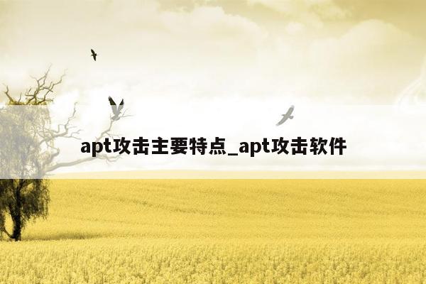 apt攻击主要特点_apt攻击软件