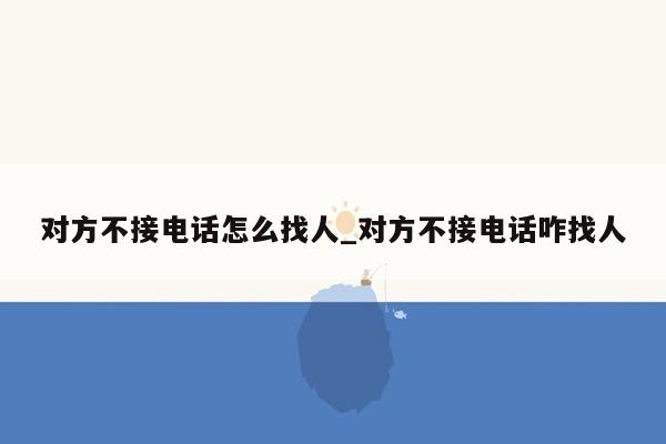 对方不接电话怎么找人_对方不接电话咋找人