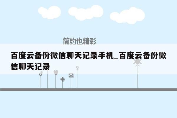 百度云备份微信聊天记录手机_百度云备份微信聊天记录