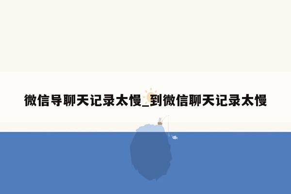 微信导聊天记录太慢_到微信聊天记录太慢