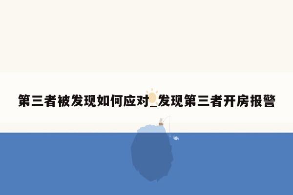 第三者被发现如何应对_发现第三者开房报警