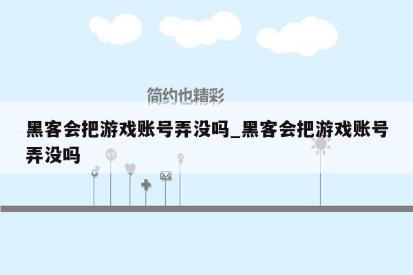 黑客会把游戏账号弄没吗_黑客会把游戏账号弄没吗