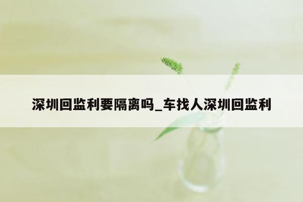 深圳回监利要隔离吗_车找人深圳回监利