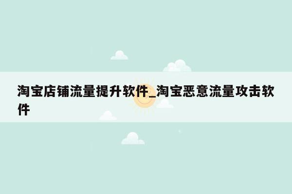 淘宝店铺流量提升软件_淘宝恶意流量攻击软件