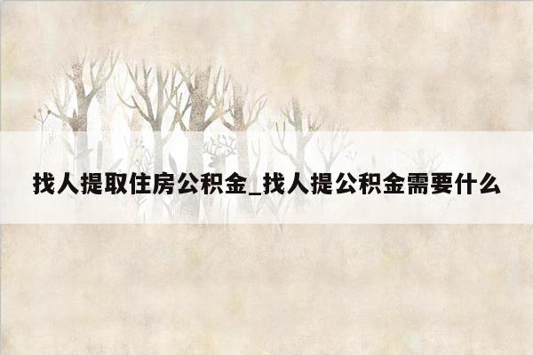 找人提取住房公积金_找人提公积金需要什么