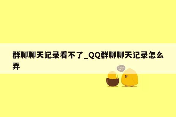 群聊聊天记录看不了_QQ群聊聊天记录怎么弄