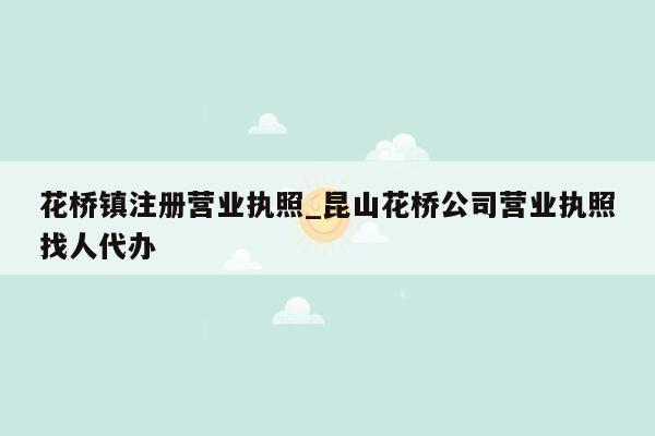 花桥镇注册营业执照_昆山花桥公司营业执照找人代办