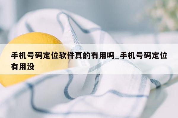 手机号码定位软件真的有用吗_手机号码定位有用没