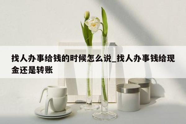 找人办事给钱的时候怎么说_找人办事钱给现金还是转账