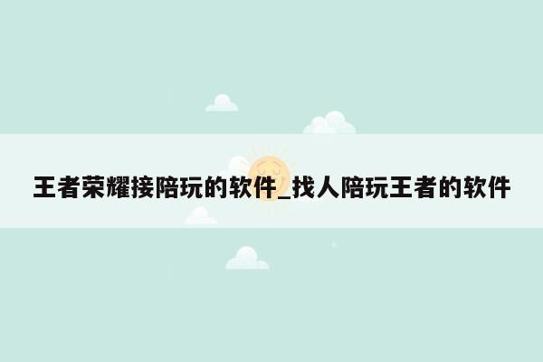 王者荣耀接陪玩的软件_找人陪玩王者的软件