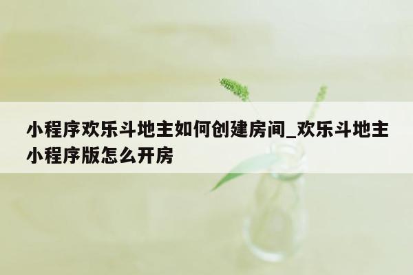 小程序欢乐斗地主如何创建房间_欢乐斗地主小程序版怎么开房