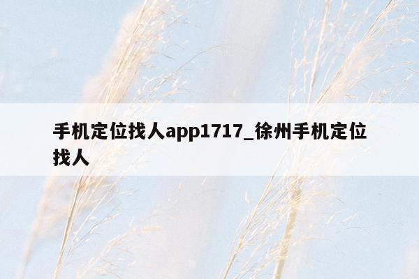 手机定位找人app1717_徐州手机定位找人