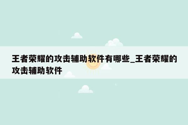 王者荣耀的攻击辅助软件有哪些_王者荣耀的攻击辅助软件