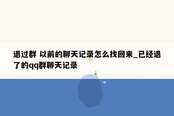 退过群 以前的聊天记录怎么找回来_已经退了的qq群聊天记录