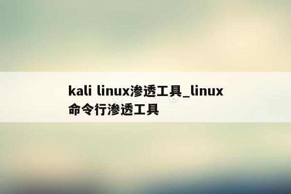 kali linux渗透工具_linux命令行渗透工具