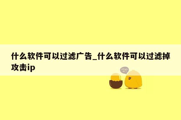 什么软件可以过滤广告_什么软件可以过滤掉攻击ip