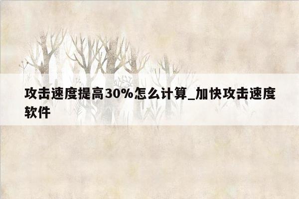 攻击速度提高30%怎么计算_加快攻击速度软件