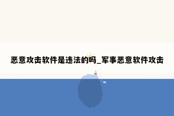 恶意攻击软件是违法的吗_军事恶意软件攻击