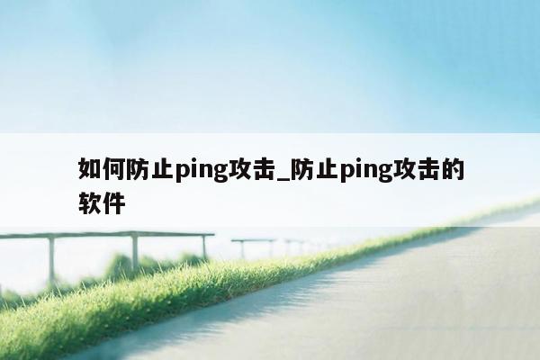 如何防止ping攻击_防止ping攻击的软件