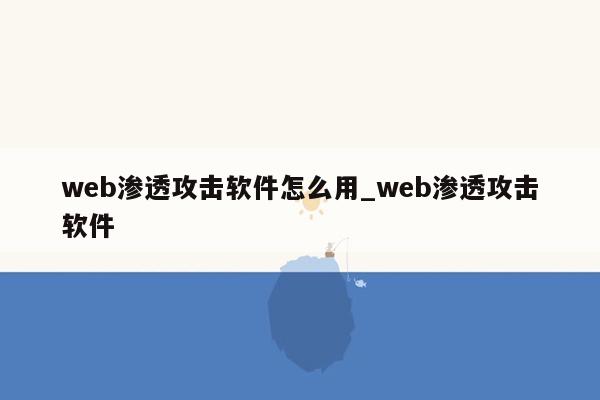 web渗透攻击软件怎么用_web渗透攻击软件