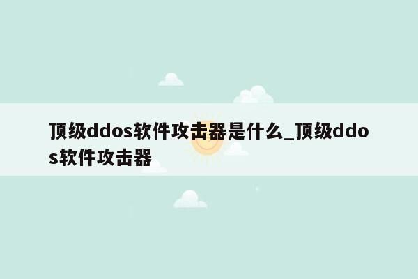 顶级ddos软件攻击器是什么_顶级ddos软件攻击器