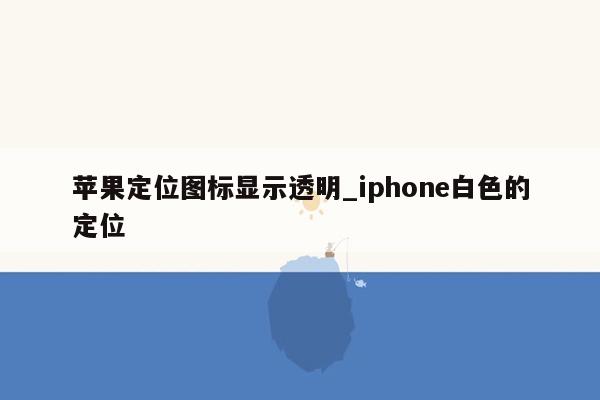 苹果定位图标显示透明_iphone白色的定位