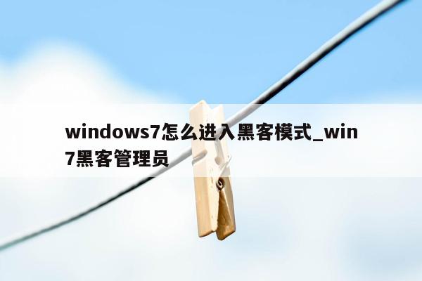 windows7怎么进入黑客模式_win7黑客管理员