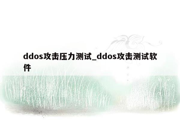 ddos攻击压力测试_ddos攻击测试软件