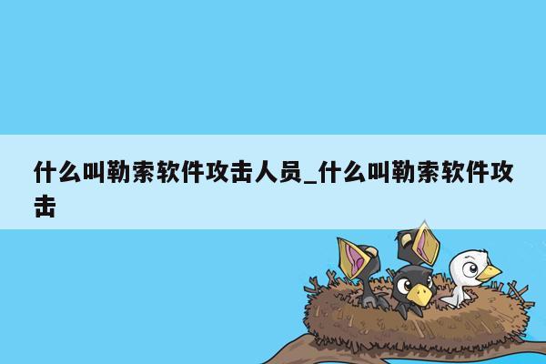 什么叫勒索软件攻击人员_什么叫勒索软件攻击