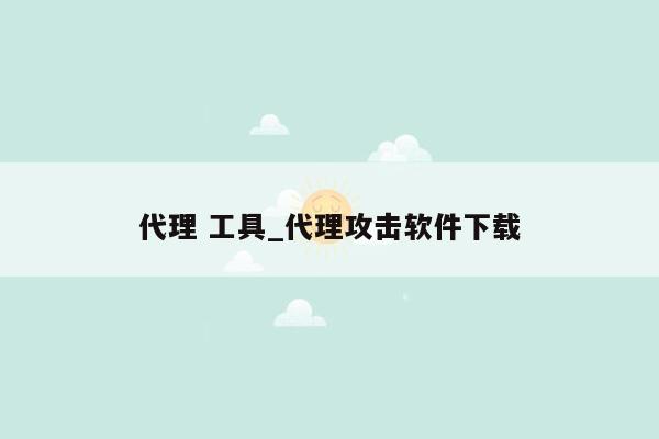 代理 工具_代理攻击软件下载